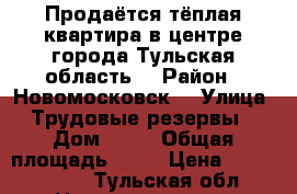 Продаётся тёплая квартира в центре города Тульская область  › Район ­ Новомосковск  › Улица ­ Трудовые резервы  › Дом ­ 37 › Общая площадь ­ 45 › Цена ­ 1 800 000 - Тульская обл. Недвижимость » Квартиры продажа   